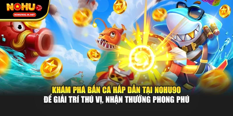 Khám phá bắn cá hấp dẫn tại NOHU90 để giải trí thú vị, nhận thưởng phong phú