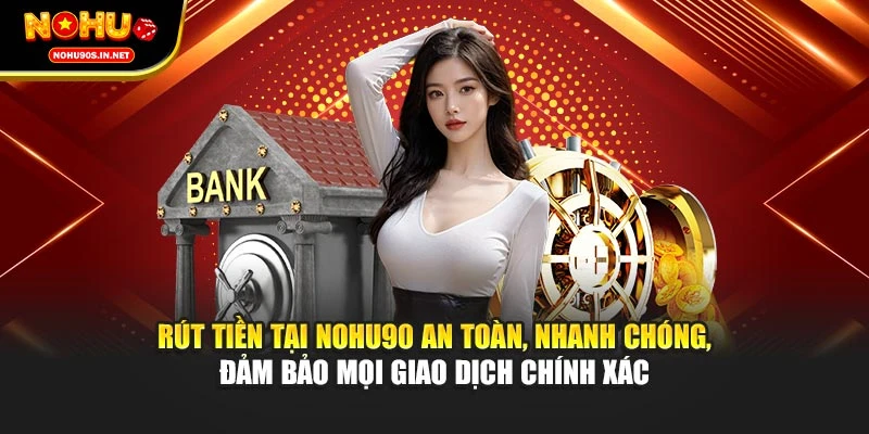 Rút tiền tại NOHU90 an toàn, nhanh chóng, đảm bảo mọi giao dịch chính xác