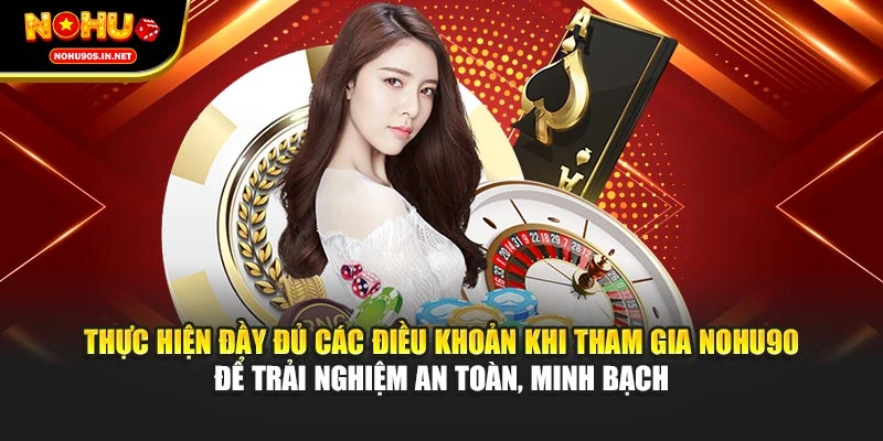 Thực hiện đầy đủ các điều khoản khi tham gia NOHU90 để trải nghiệm an toàn, minh bạch